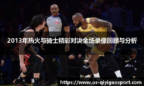 2013年热火与骑士精彩对决全场录像回顾与分析