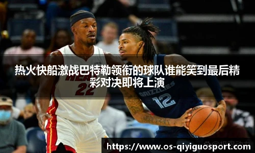 热火快船激战巴特勒领衔的球队谁能笑到最后精彩对决即将上演